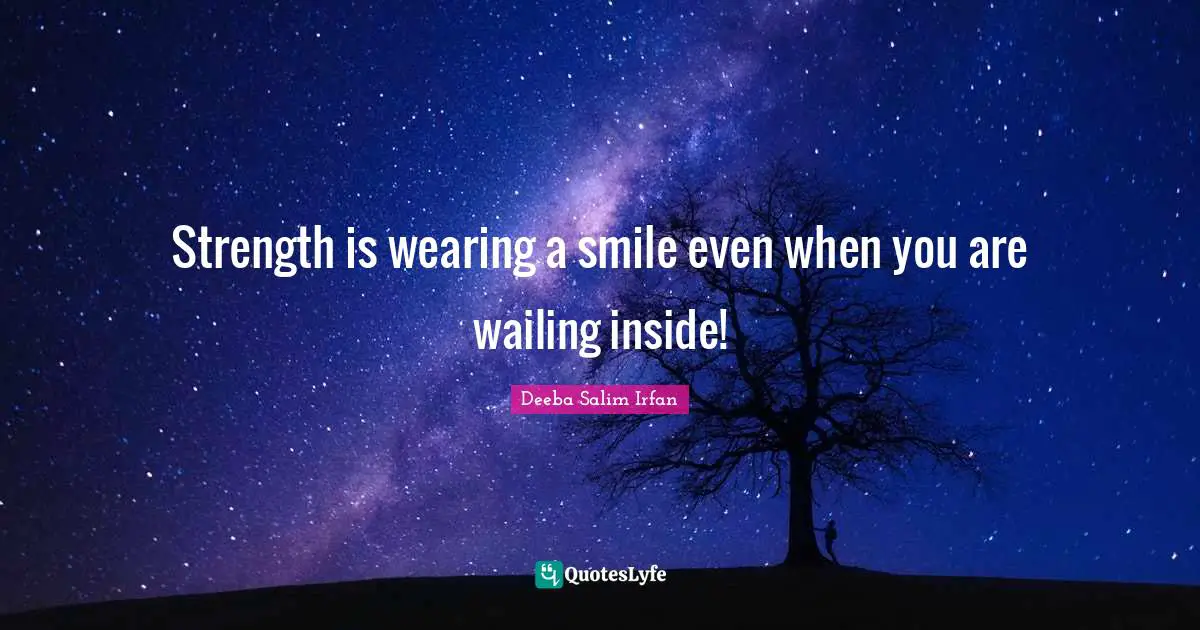 Strength is wearing a smile even when you are wailing inside!