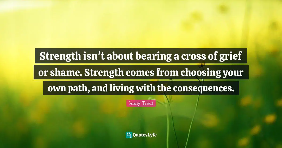 Strength isn't about bearing a cross of grief or shame. Strength comes from choosing your own path, and living with the consequences.