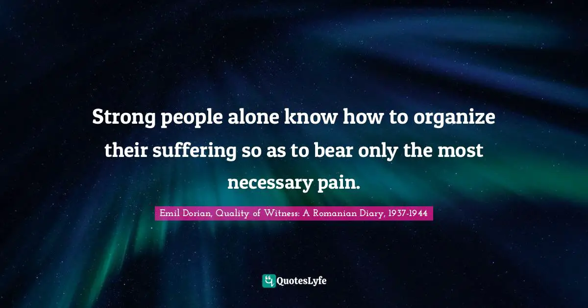 Strong people alone know how to organize their suffering so as to bear only the most necessary pain.