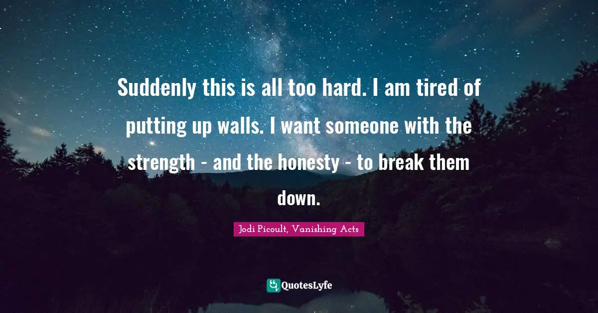 Suddenly this is all too hard. I am tired of putting up walls. I want someone with the strength - and the honesty - to break them down.