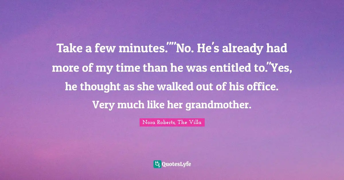 Take a few minutes.""No. He's already had more of my time than he was entitled to."Yes, he thought as she walked out of his office. Very much like her grandmother.