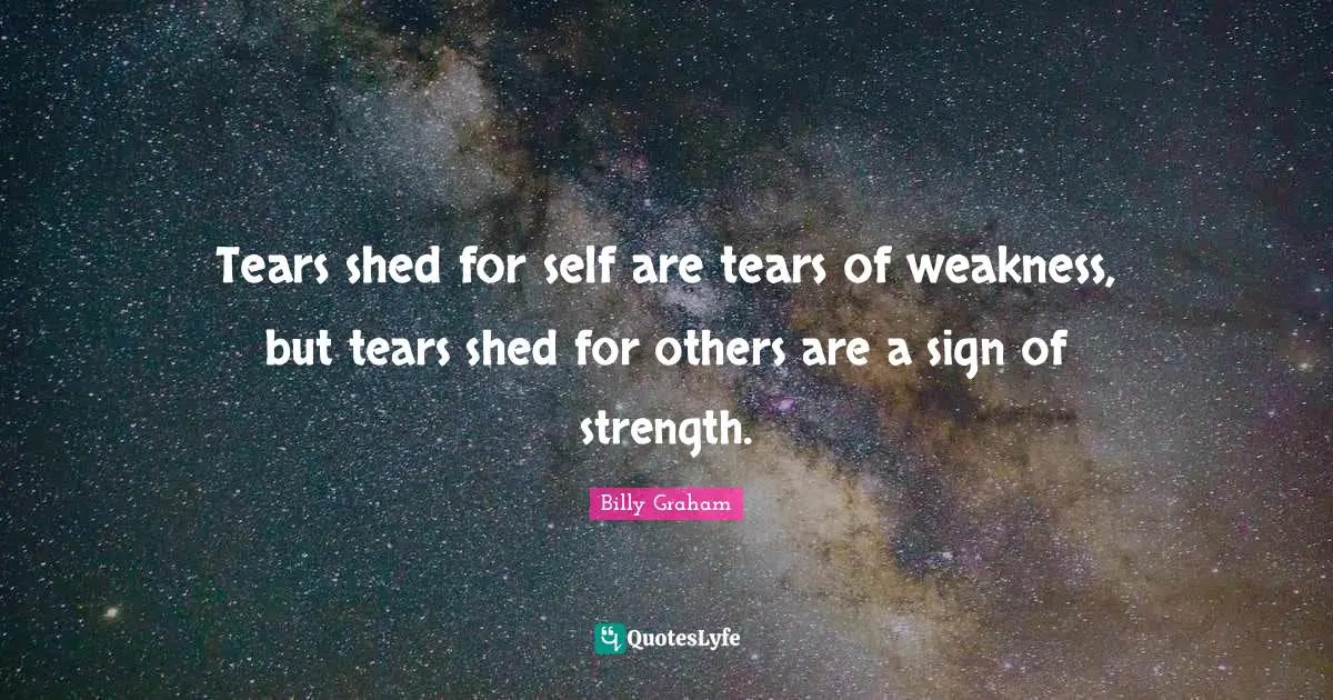Tears shed for self are tears of weakness, but tears shed for others are a sign of strength.