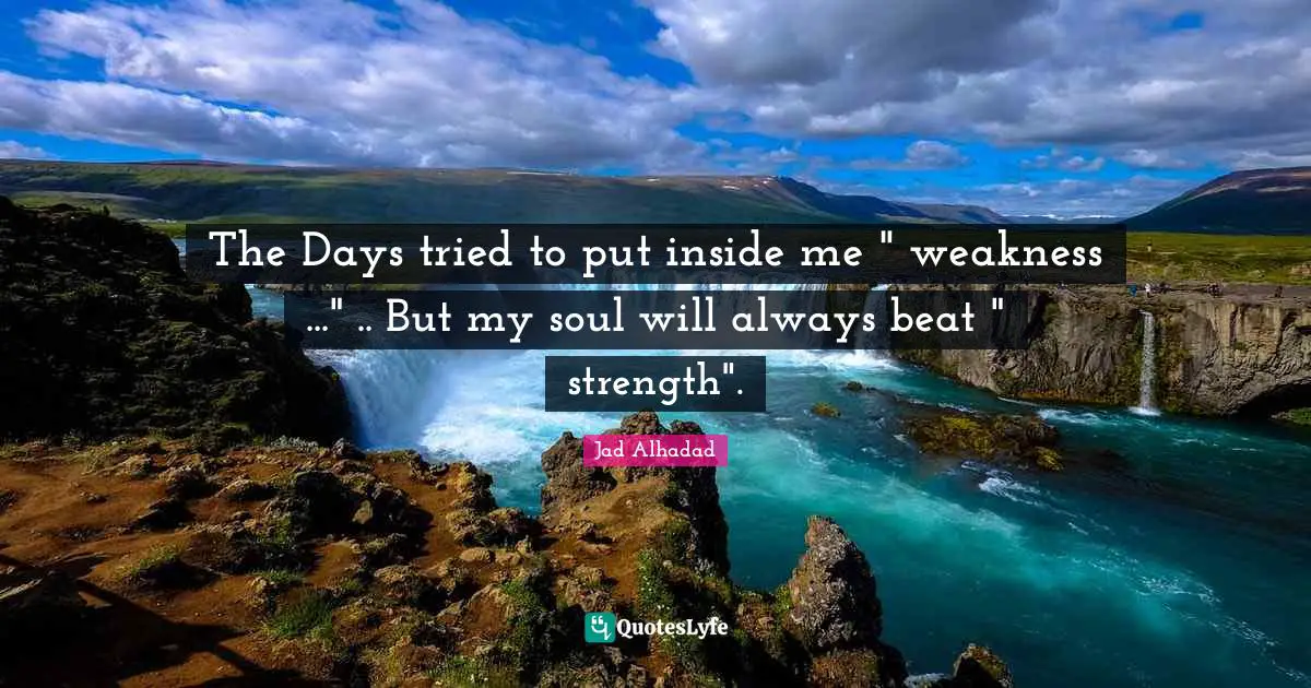 The Days tried to put inside me " weakness ..." .. But my soul will always beat " strength".
