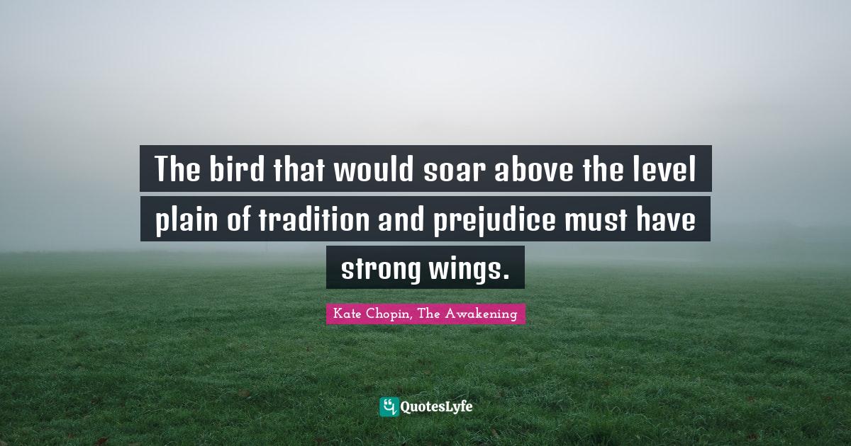 Kate Chopin Quotes: "The bird that would soar above the level plain of tradition and prejudice must have strong wings."