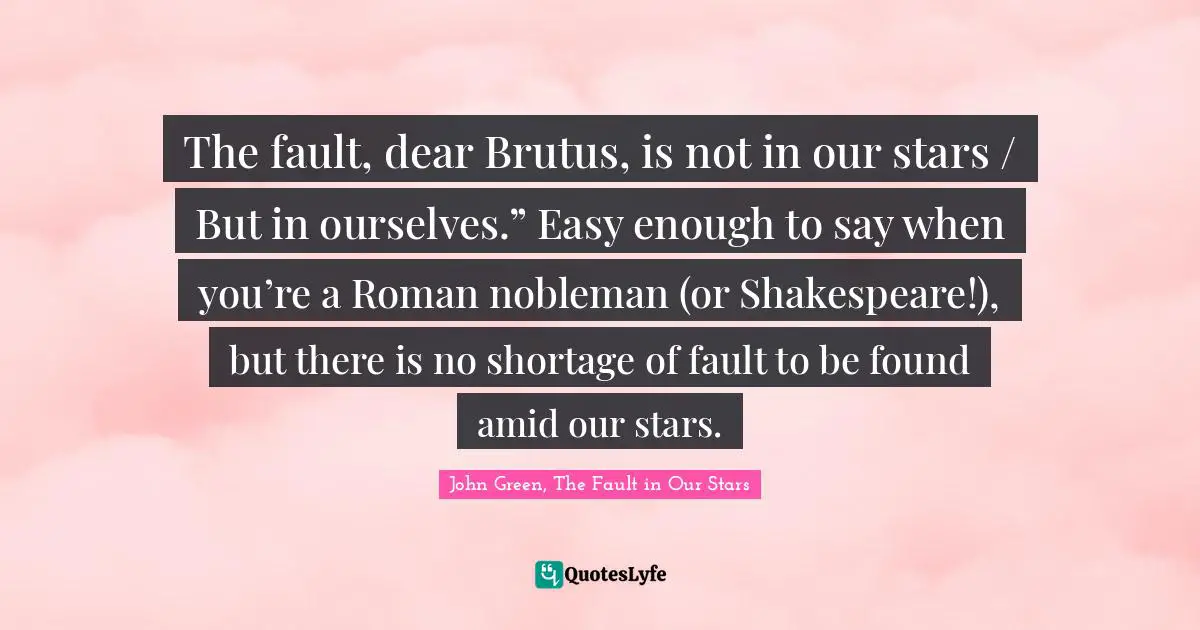 The fault, dear Brutus, is not in our stars / But in ourselves.” Easy enough to say when you’re a Roman nobleman (or Shakespeare!), but there is no shortage of fault to be found amid our stars.