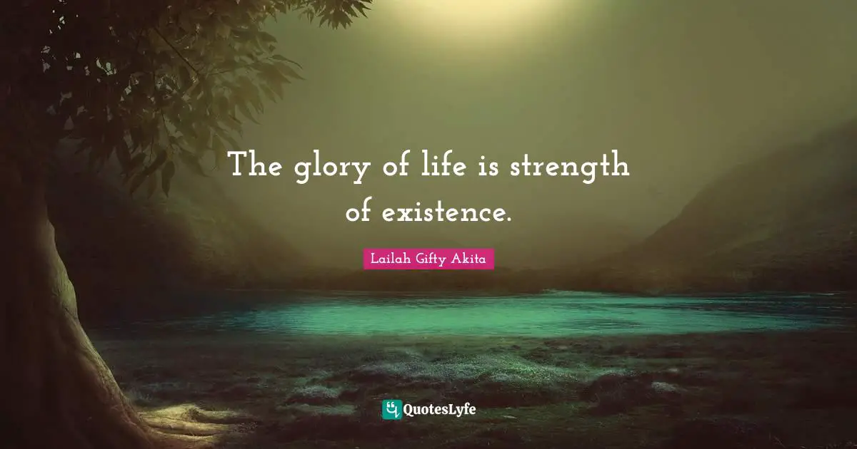 The glory of life is strength of existence.