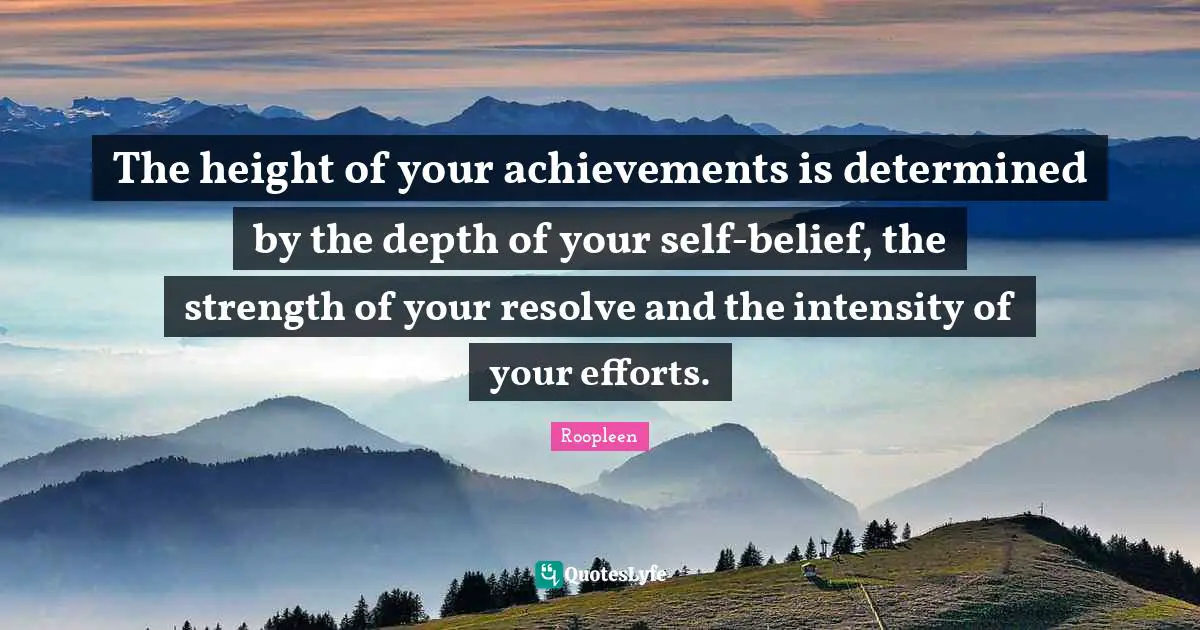 The height of your achievements is determined by the depth of your self-belief, the strength of your resolve and the intensity of your efforts.