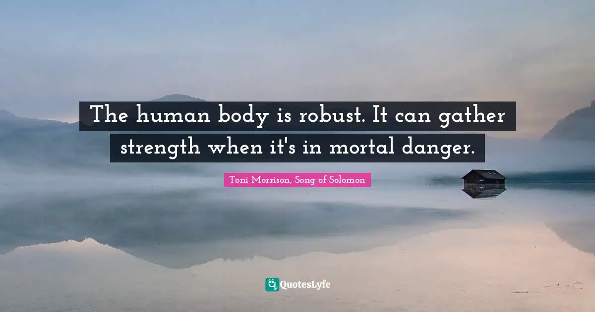 The human body is robust. It can gather strength when it's in mortal danger.