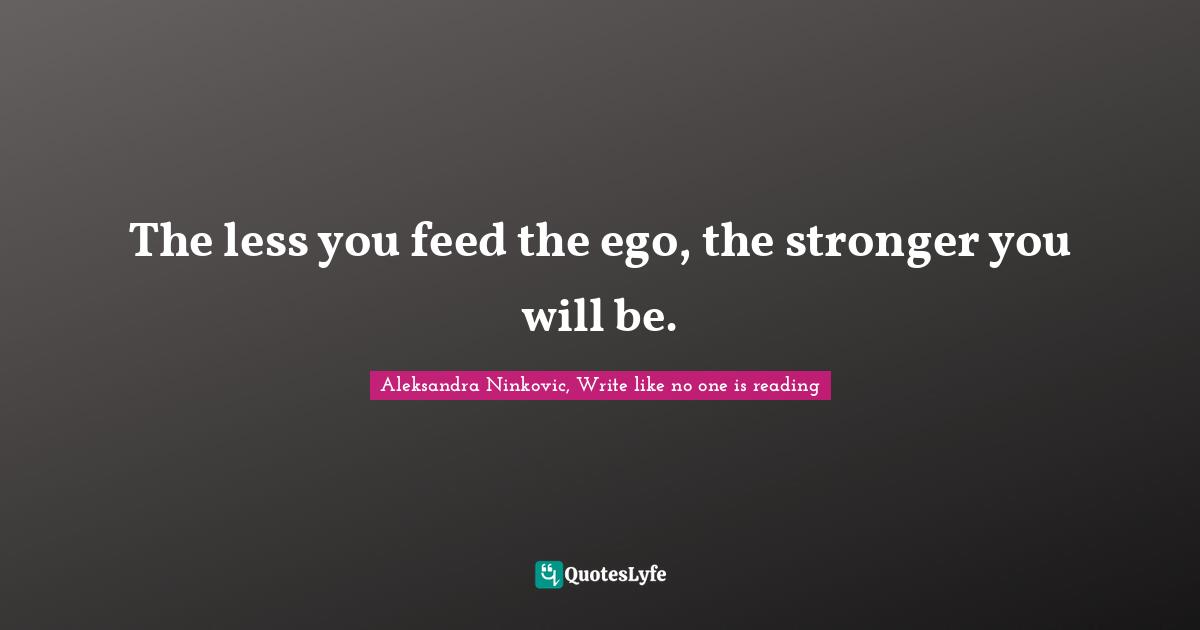 The less you feed the ego, the stronger you will be.