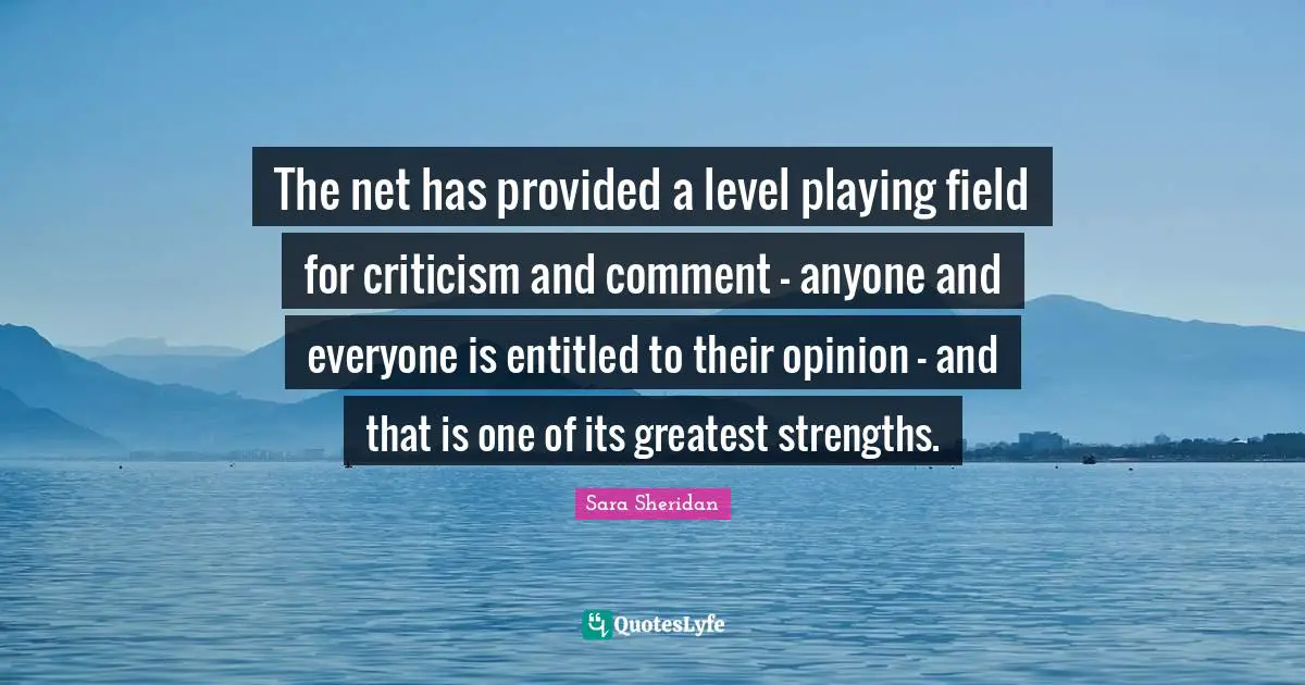 Sara Sheridan Quotes: "The net has provided a level playing field for criticism and comment - anyone and everyone is entitled to their opinion - and that is one of its greatest strengths."