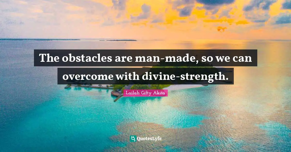 The obstacles are man-made, so we can overcome with divine-strength.