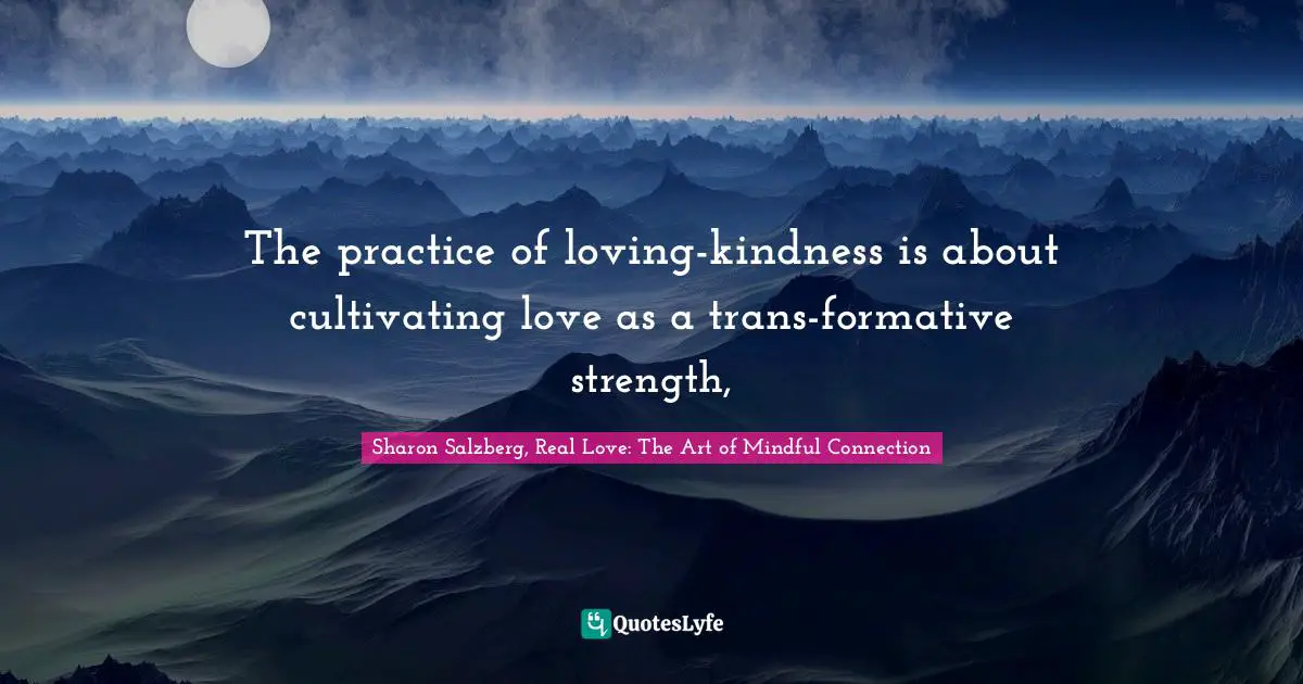 Sharon Salzberg, Real Love: The Art Of Mindful Connection Quotes: "The practice of loving-kindness is about cultivating love as a trans-formative strength, "