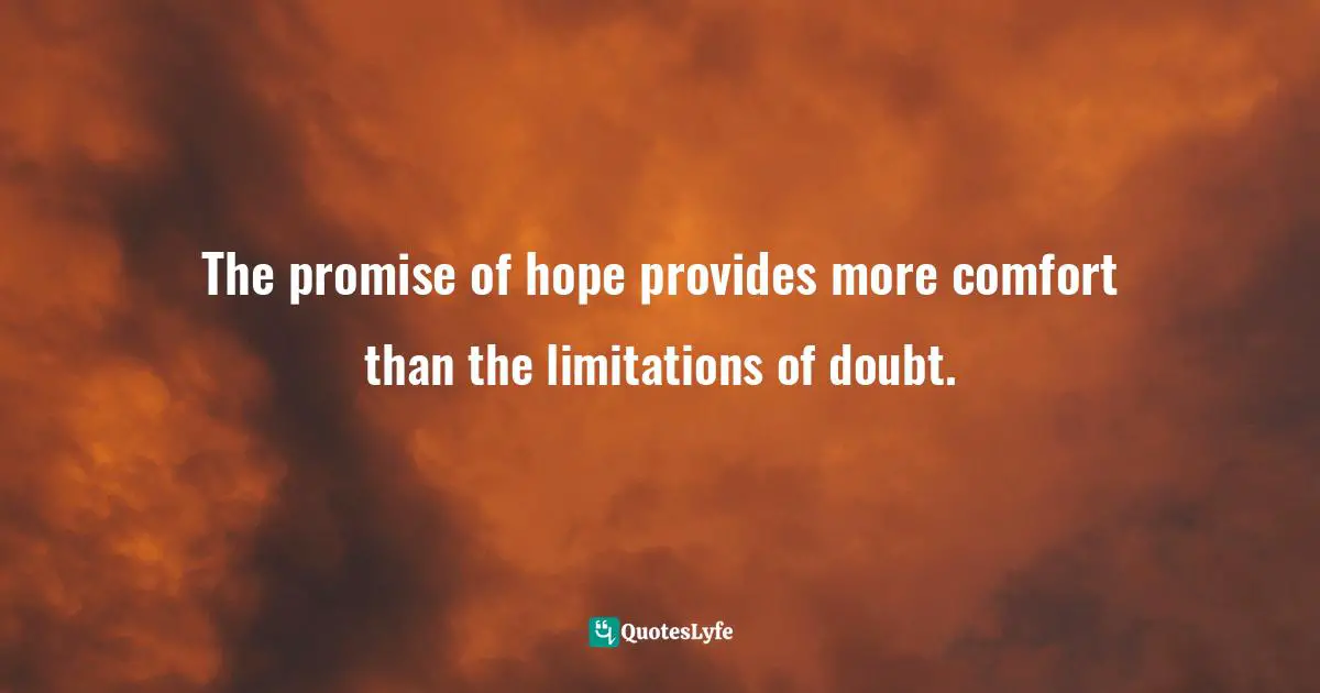 The promise of hope provides more comfort than the limitations of doubt.