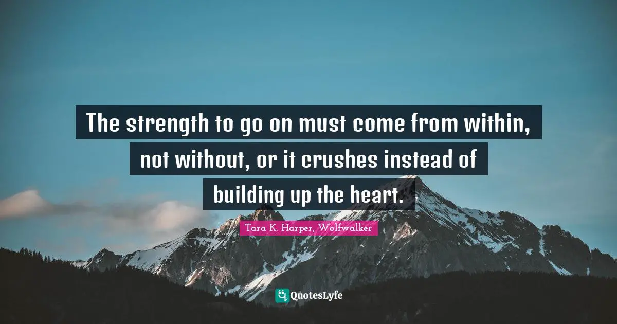 The strength to go on must come from within, not without, or it crushes instead of building up the heart.