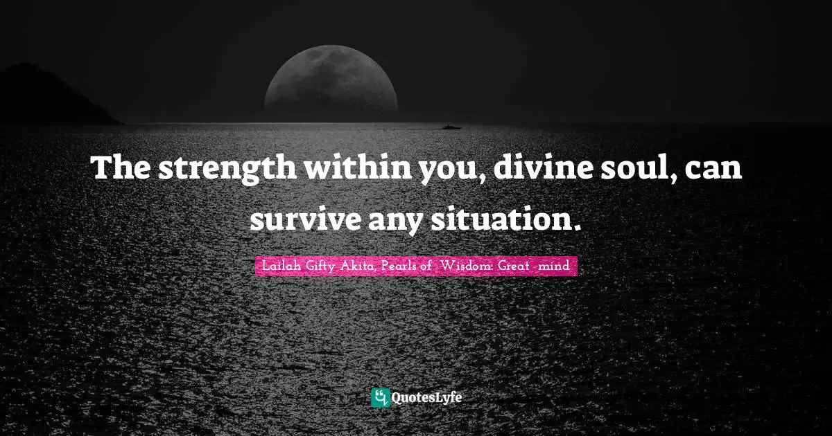 Lailah Gifty Akita, Pearls of  Wisdom: Great  mind Quotes: The strength within you, divine soul, can survive any situation.