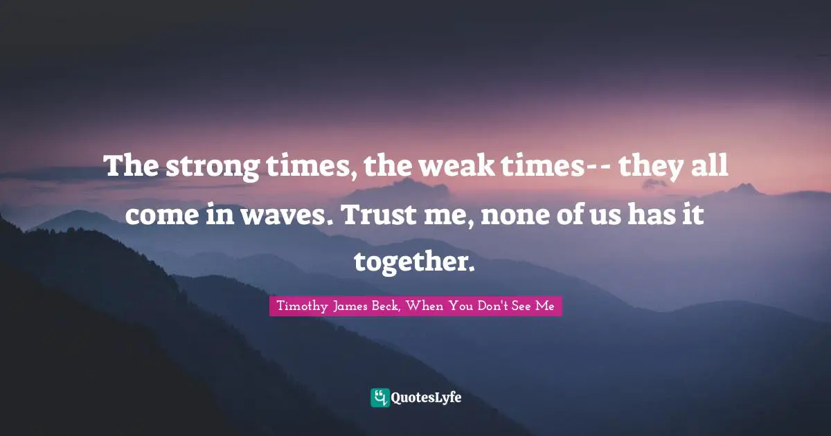 The strong times, the weak times-- they all come in waves. Trust me, none of us has it together.