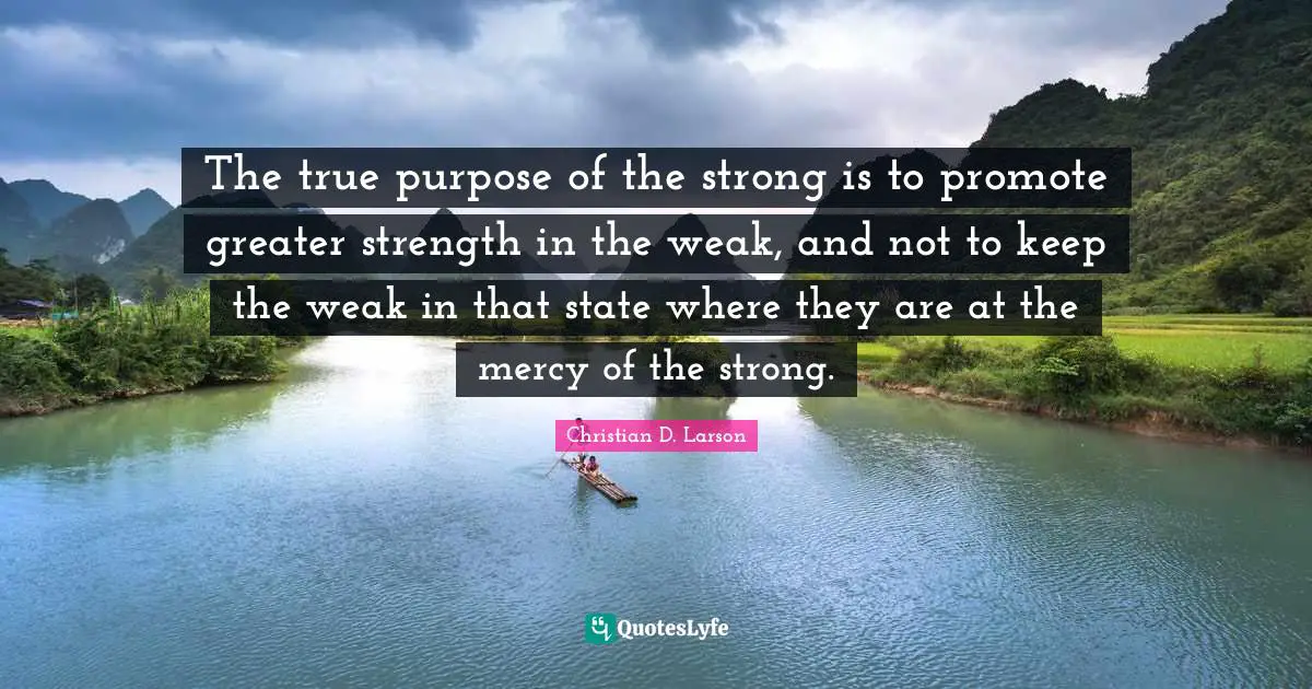 The true purpose of the strong is to promote greater strength in the weak, and not to keep the weak in that state where they are at the mercy of the strong.