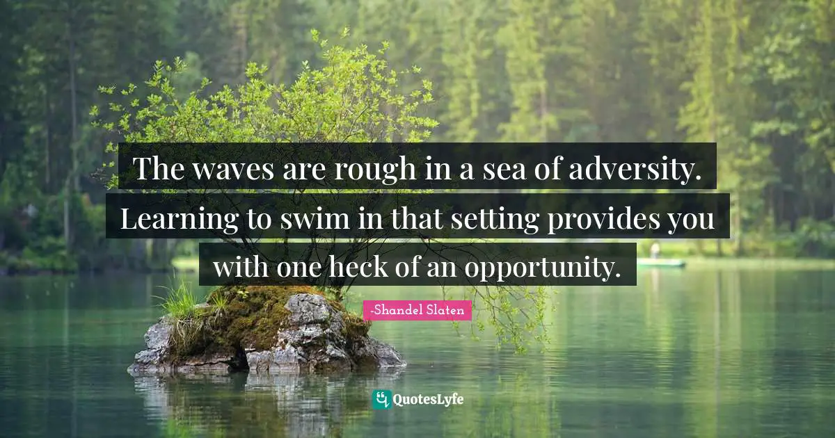 The waves are rough in a sea of adversity. Learning to swim in that setting provides you with one heck of an opportunity.