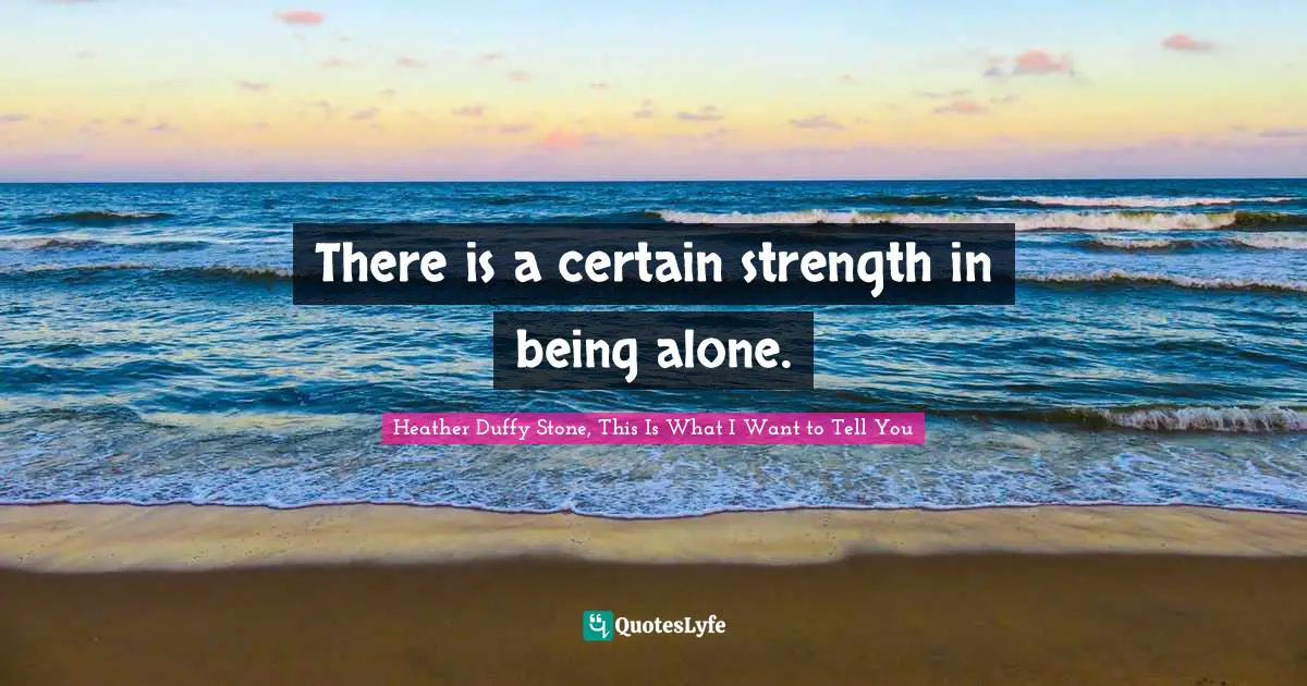 There is a certain strength in being alone.