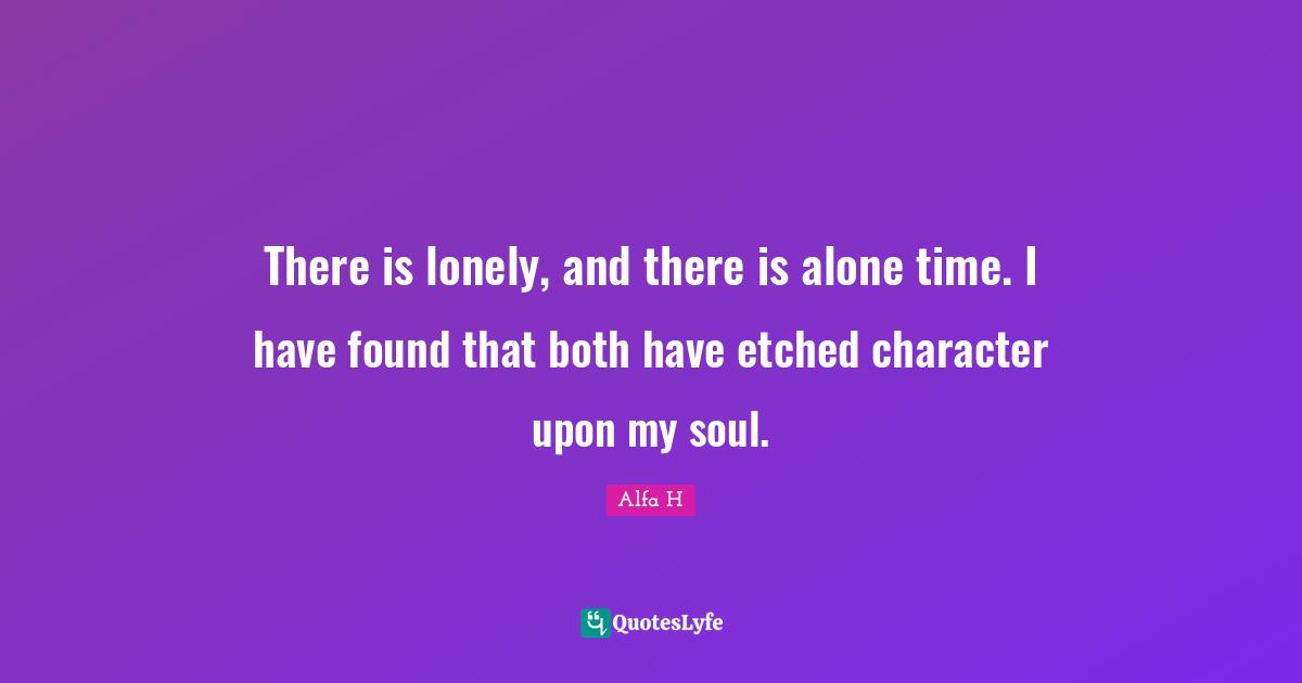 Strong Woman Quotes: "There is lonely, and there is alone time. I have found that both have etched character upon my soul."