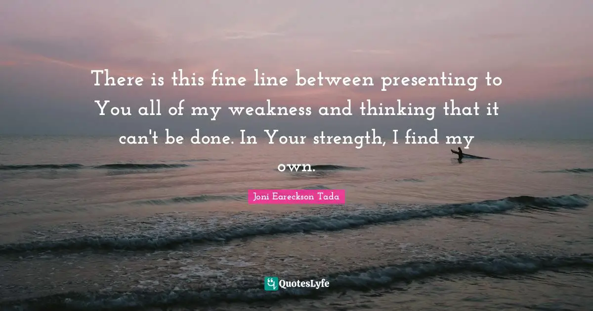 There is this fine line between presenting to You all of my weakness and thinking that it can't be done. In Your strength, I find my own.