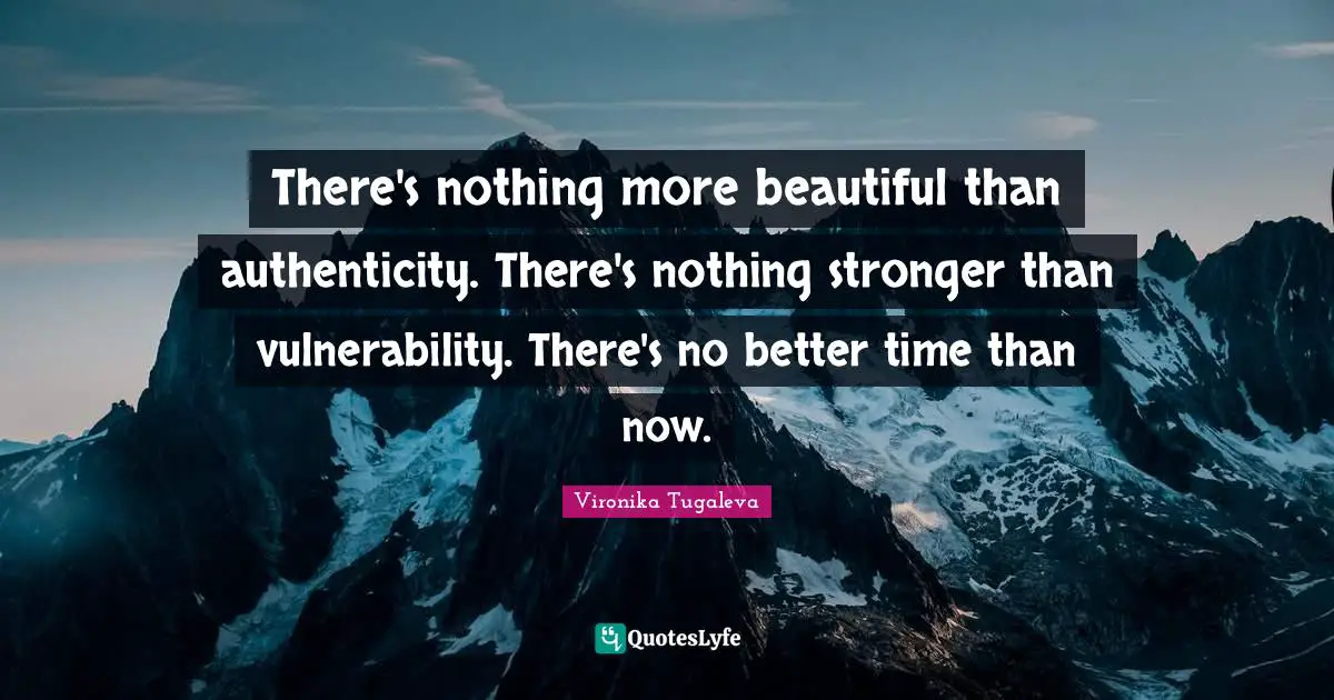 There's nothing more beautiful than authenticity. There's nothing stronger than vulnerability. There's no better time than now.