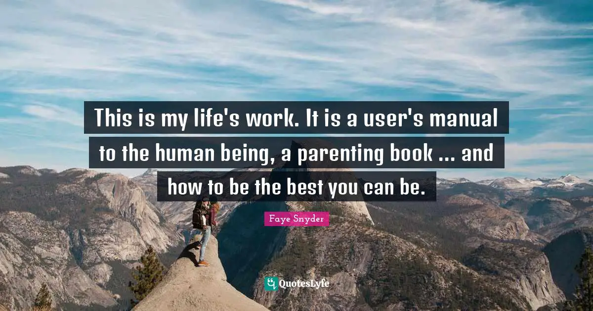 This is my life's work. It is a user's manual to the human being, a parenting book ... and how to be the best you can be.