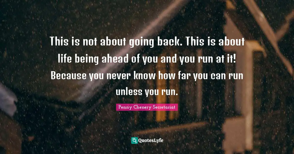 This is not about going back. This is about life being ahead of you and you run at it! Because you never know how far you can run unless you run.