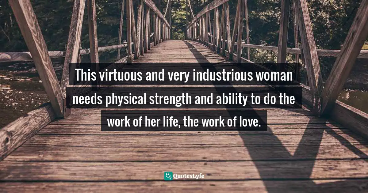 This virtuous and very industrious woman needs physical strength and ability to do the work of her life, the work of love.