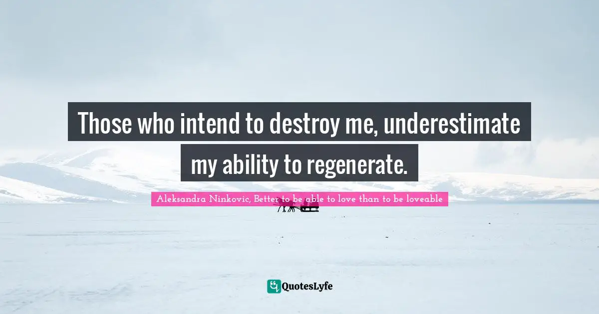 Those who intend to destroy me, underestimate my ability to regenerate.
