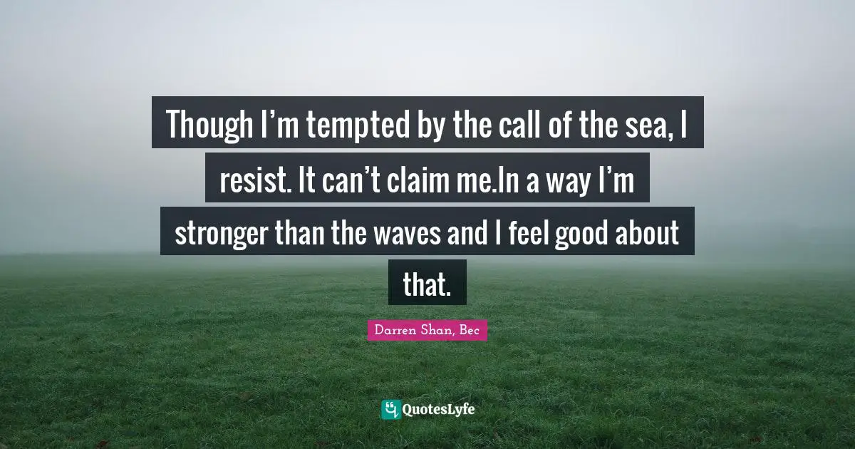 Though I’m tempted by the call of the sea, I resist. It can’t claim me.In a way I’m stronger than the waves and I feel good about that.