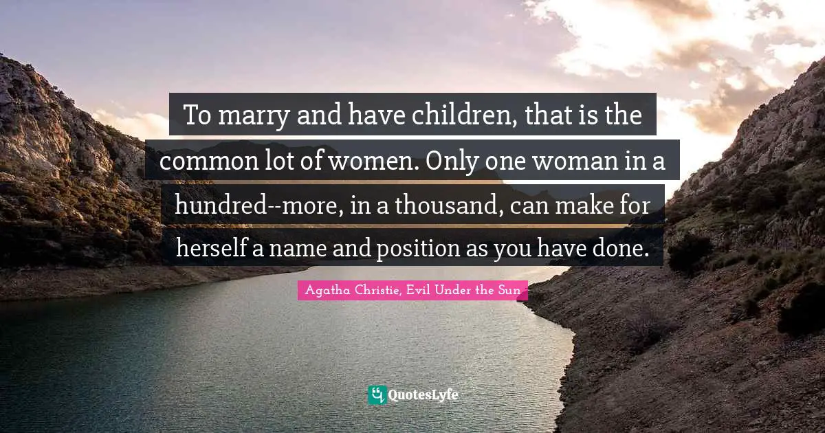 To marry and have children, that is the common lot of women. Only one woman in a hundred--more, in a thousand, can make for herself a name and position as you have done.