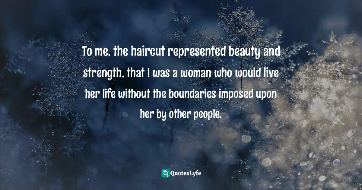 Kat Von D Quotes: "To me, the haircut represented beauty and strength, that I was a woman who would live her life without the boundaries imposed upon her by other people."