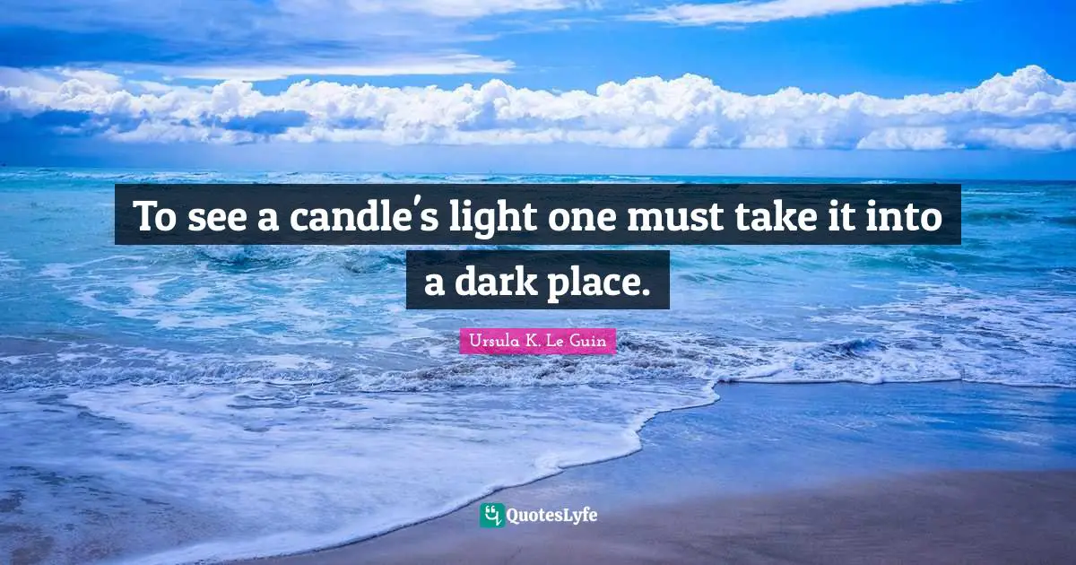To see a candle's light one must take it into a dark place.