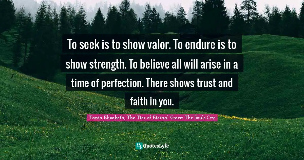 Valour Quotes: "To seek is to show valor. To endure is to show strength. To believe all will arise in a time of perfection. There shows trust and faith in you."