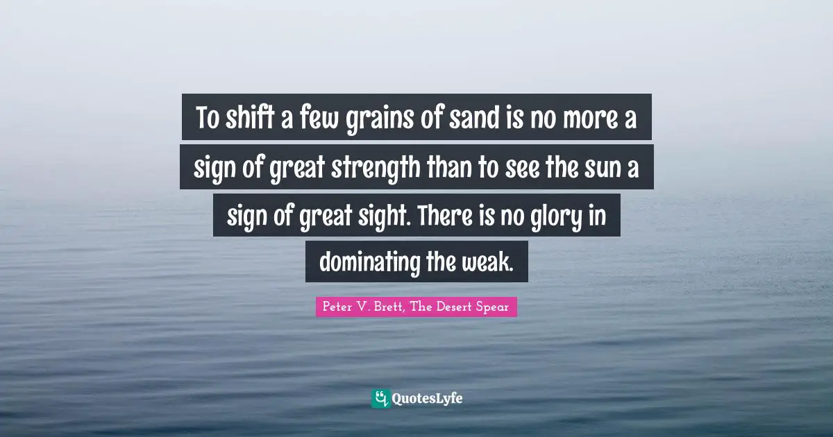 To shift a few grains of sand is no more a sign of great strength than to see the sun a sign of great sight. There is no glory in dominating the weak.