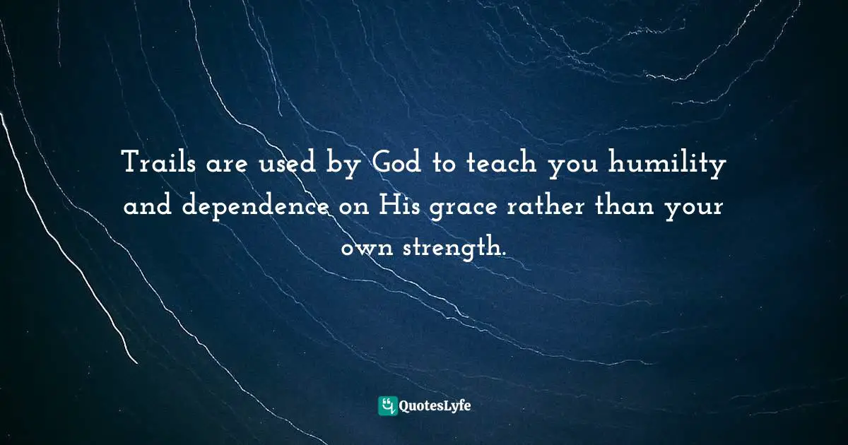 Trails are used by God to teach you humility and dependence on His grace rather than your own strength.