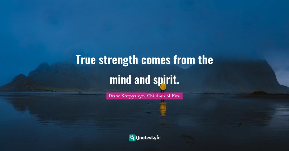 True strength comes from the mind and spirit.