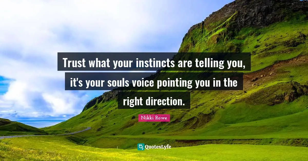 Trust what your instincts are telling you, it's your souls voice pointing you in the right direction.