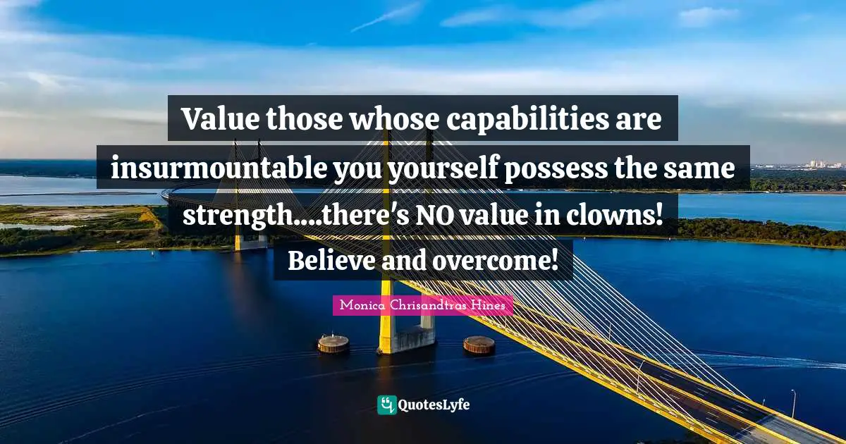 Value those whose capabilities are insurmountable you yourself possess the same strength....there's NO value in clowns! Believe and overcome!