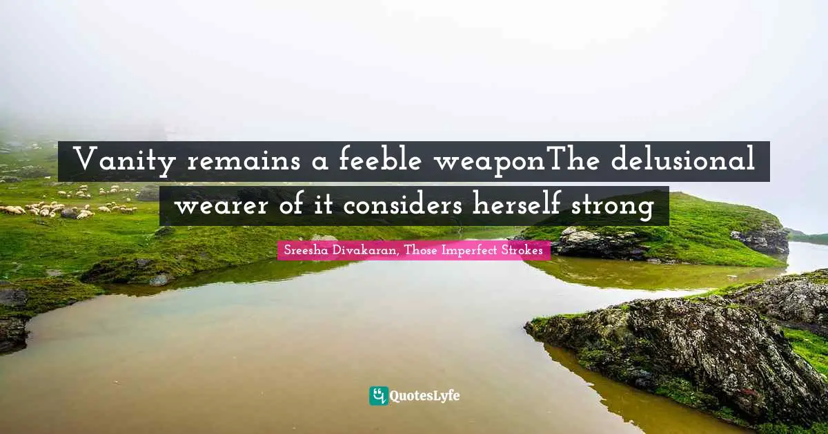 Vanity remains a feeble weaponThe delusional wearer of it considers herself strong