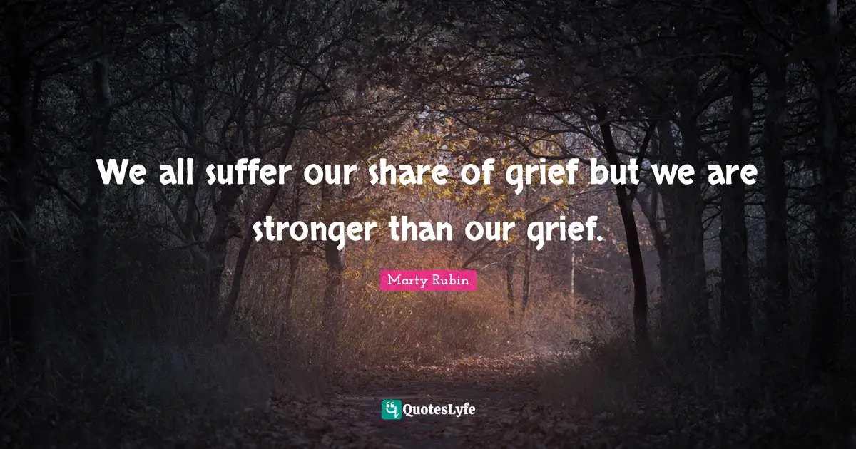 We all suffer our share of grief but we are stronger than our grief.