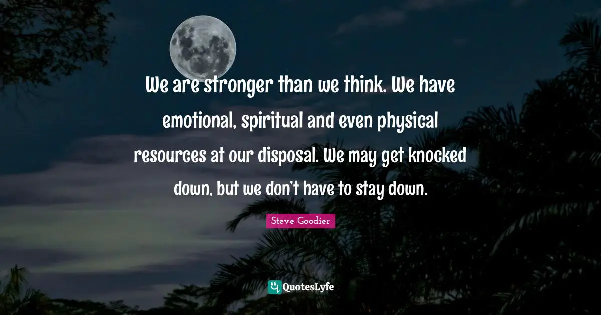Steve Goodier Quotes: "We are stronger than we think. We have emotional, spiritual and even physical resources at our disposal. We may get knocked down, but we don’t have to stay down."