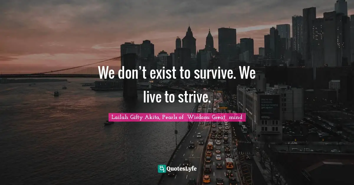 We don’t exist to survive. We live to strive.