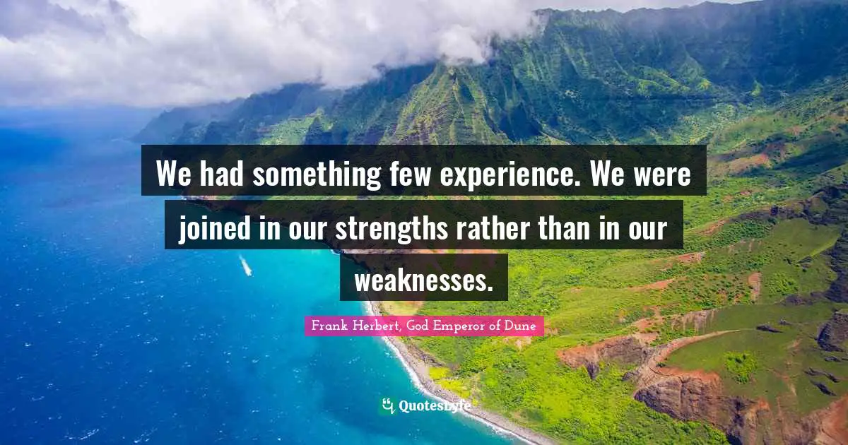 We had something few experience. We were joined in our strengths rather than in our weaknesses.