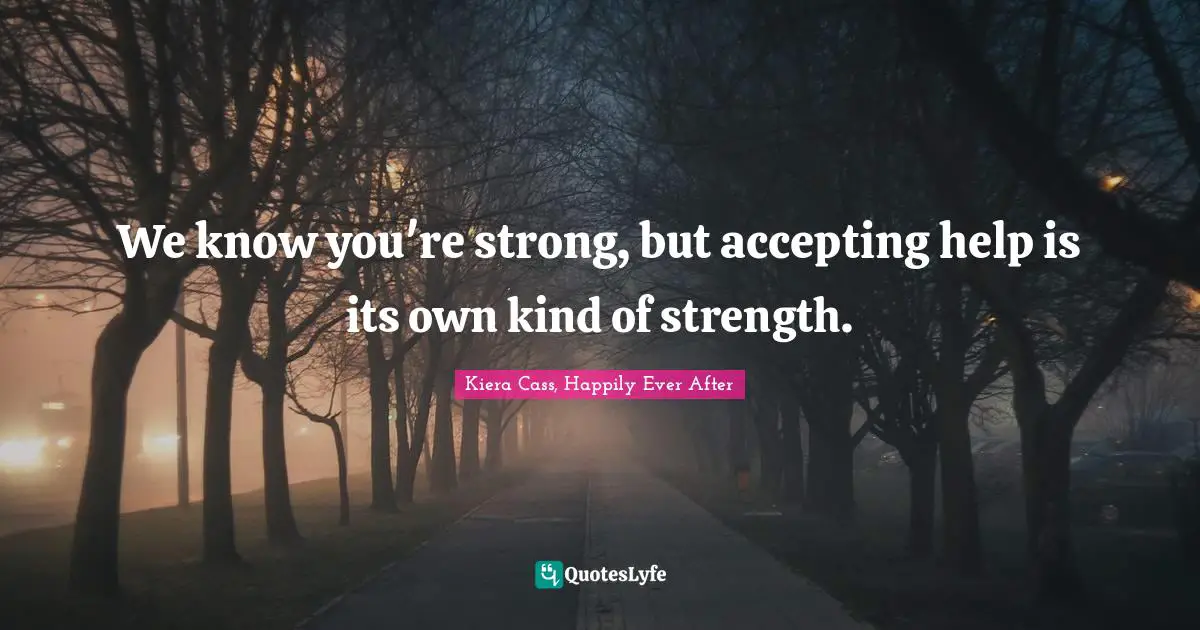 The Selection Trilogy Quotes: "We know you're strong, but accepting help is its own kind of strength."