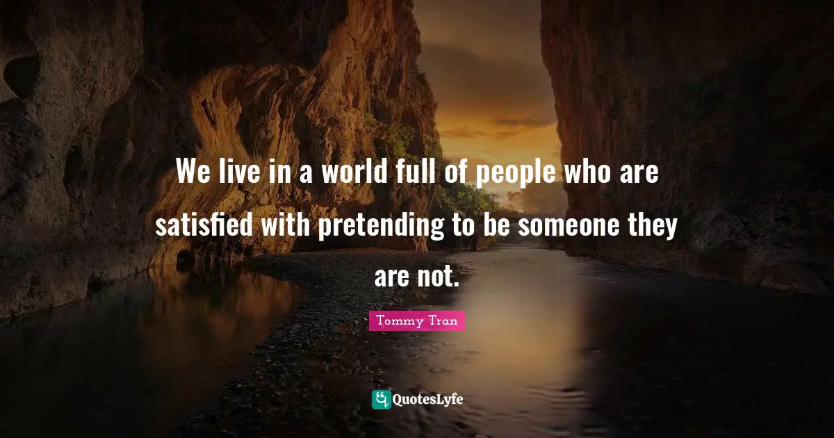 Tommy Tran Quotes: We live in a world full of people who are satisfied with pretending to be someone they are not.