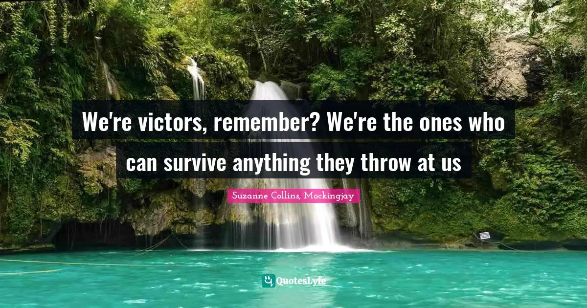 We're victors, remember? We're the ones who can survive anything they throw at us