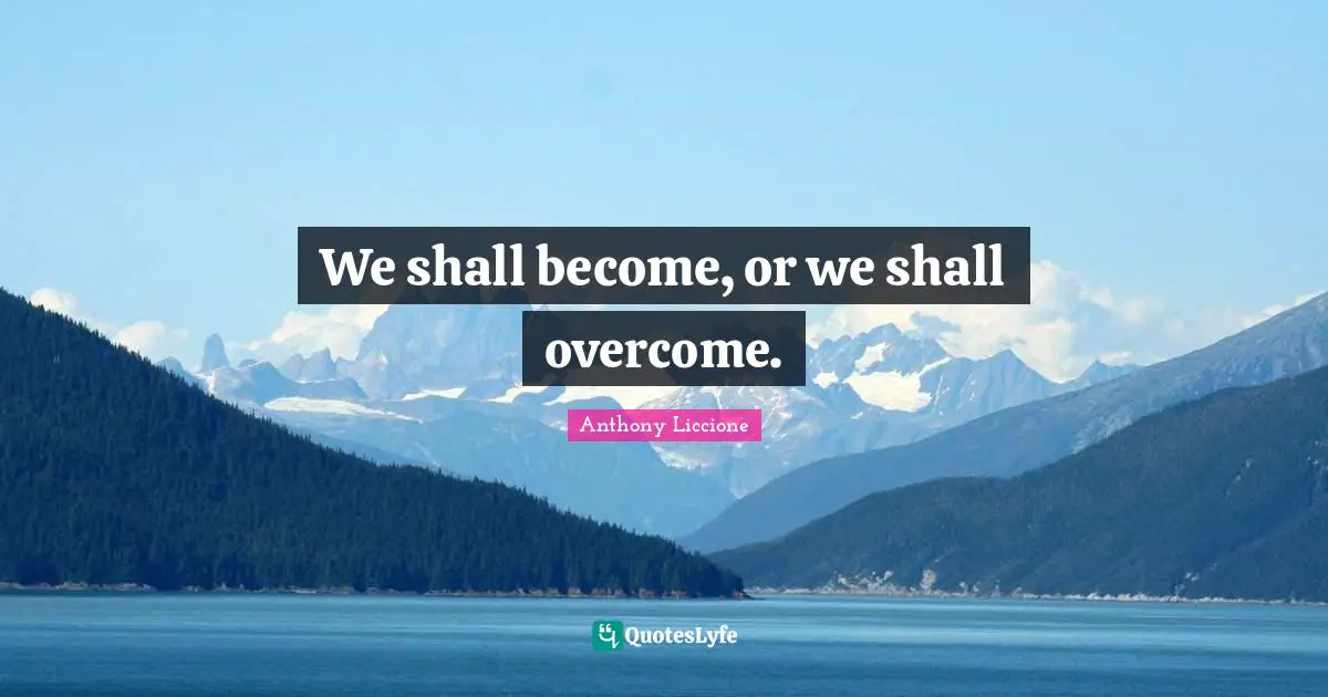 Anthony Liccione Quotes: We shall become, or we shall overcome.