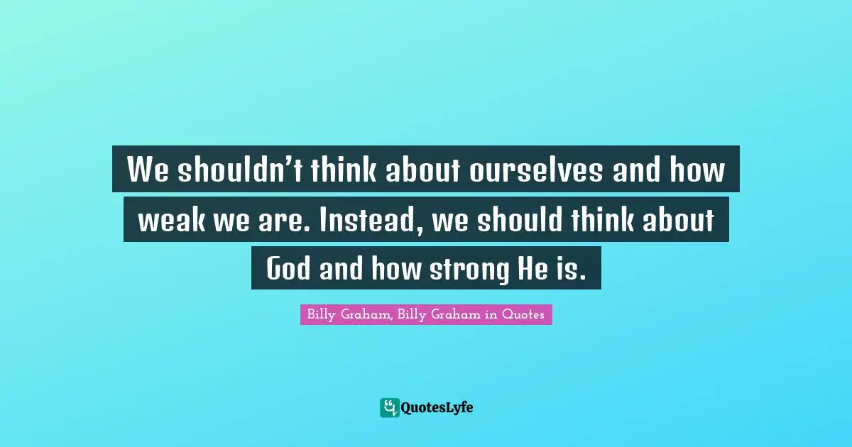 We shouldn’t think about ourselves and how weak we are. Instead, we should think about God and how strong He is.